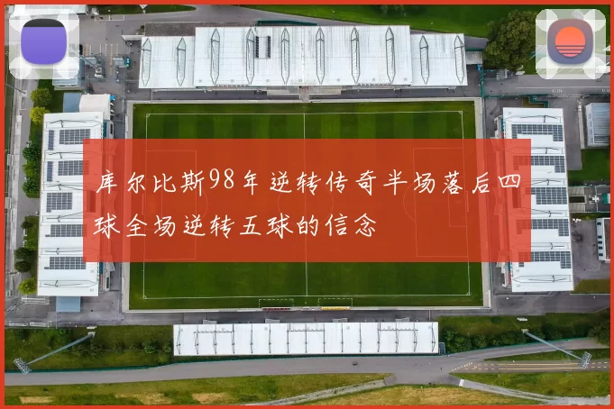 库尔比斯98年逆转传奇半场落后四球全场逆转五球的信念