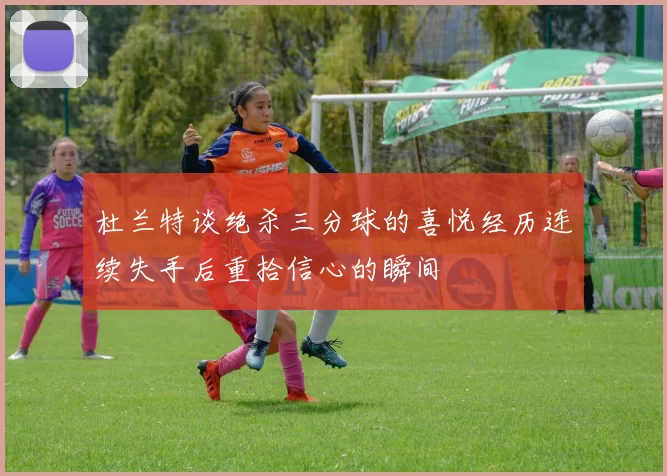 杜兰特谈绝杀三分球的喜悦经历连续失手后重拾信心的瞬间