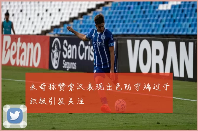 米奇称赞索汉表现出色防守端过于积极引发关注