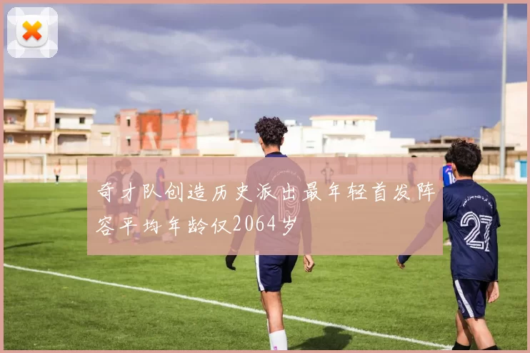 奇才队创造历史派出最年轻首发阵容平均年龄仅2064岁