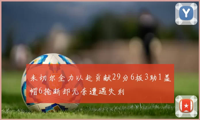 米切尔全力以赴贡献29分6板3助1盖帽6抢断却无奈遭遇失利