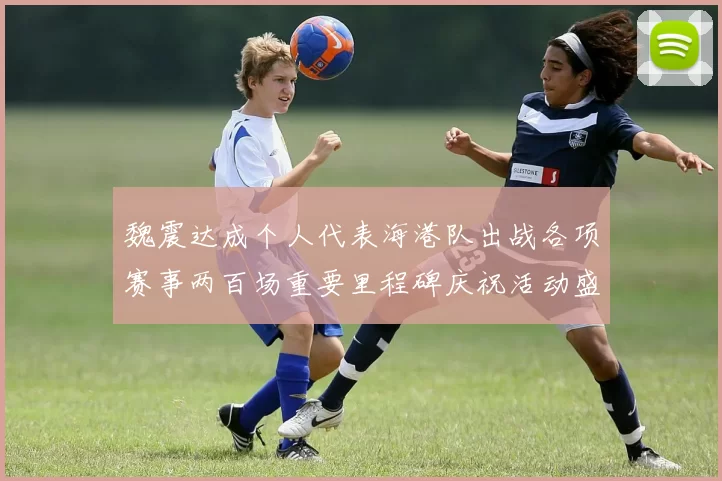 魏震达成个人代表海港队出战各项赛事两百场重要里程碑庆祝活动盛况回顾