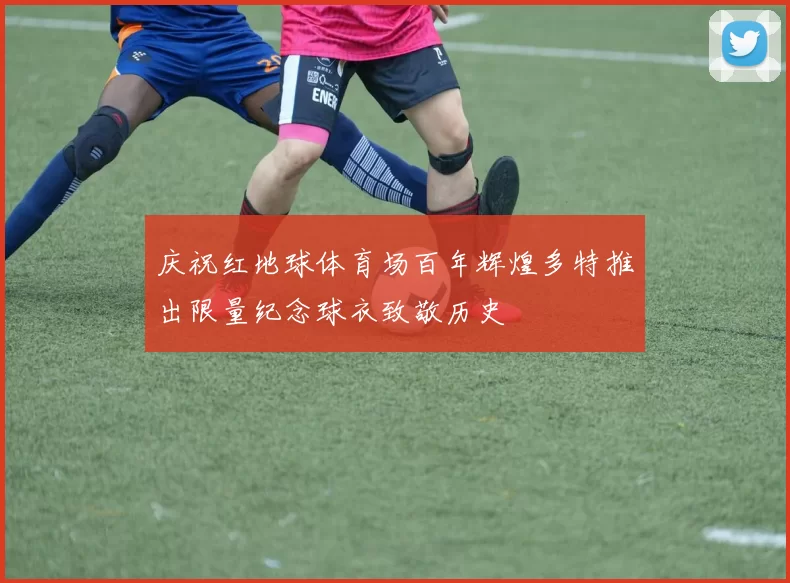 庆祝红地球体育场百年辉煌多特推出限量纪念球衣致敬历史