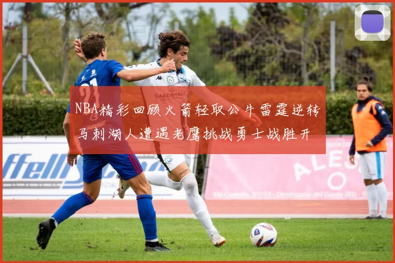 NBA精彩回顾火箭轻取公牛雷霆逆转马刺湖人遭遇老鹰挑战勇士战胜开拓者
