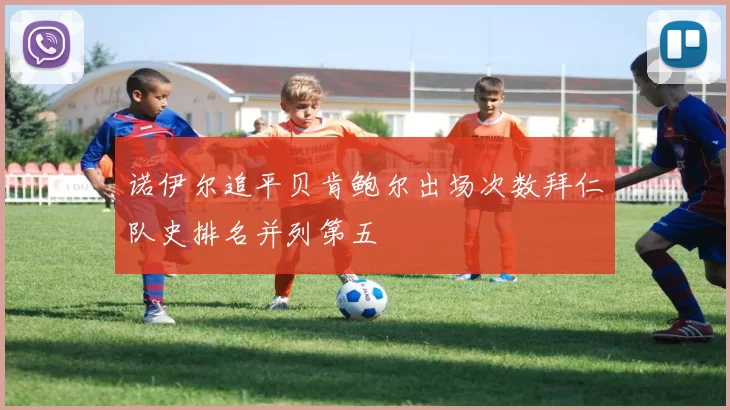 诺伊尔追平贝肯鲍尔出场次数拜仁队史排名并列第五