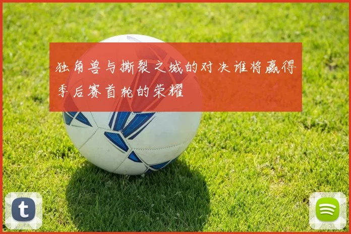 独角兽与撕裂之城的对决谁将赢得季后赛首轮的荣耀
