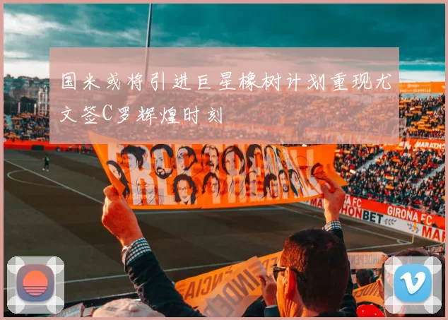 国米或将引进巨星橡树计划重现尤文签C罗辉煌时刻