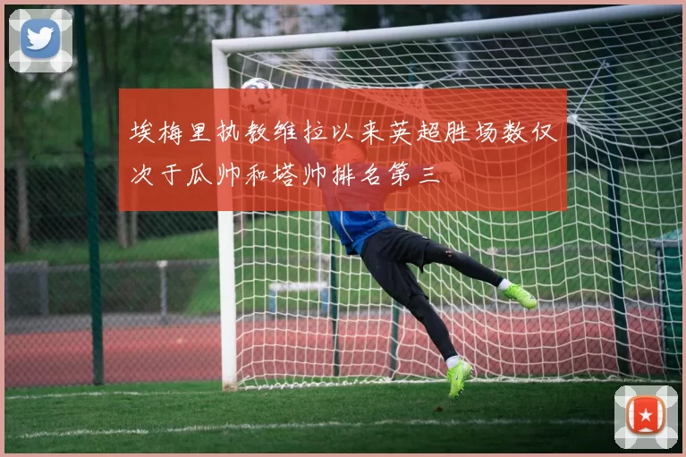 埃梅里执教维拉以来英超胜场数仅次于瓜帅和塔帅排名第三