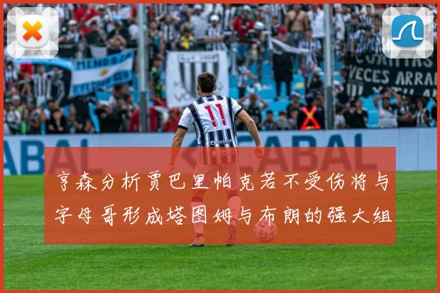 亨森分析贾巴里帕克若不受伤将与字母哥形成塔图姆与布朗的强大组合