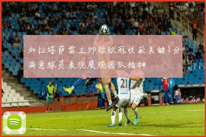 加拉塔萨雷主帅称欧冠收获关键1分满意球员表现展现团队精神