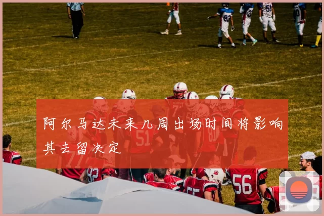 阿尔马达未来几周出场时间将影响其去留决定