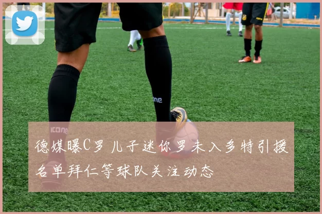 德媒曝C罗儿子迷你罗未入多特引援名单拜仁等球队关注动态