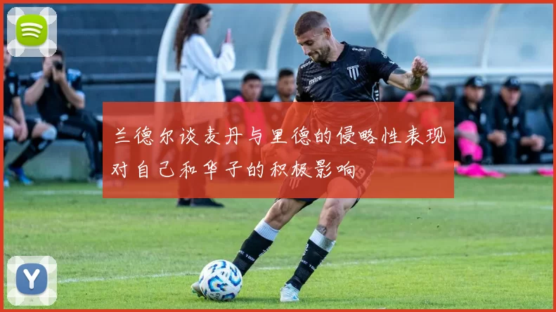 兰德尔谈麦丹与里德的侵略性表现对自己和华子的积极影响