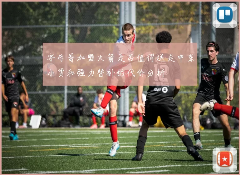 字母哥加盟火箭是否值得送走申京小贾和强力替补的代价分析